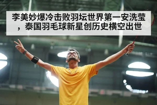 李美妙爆冷击败羽坛世界第一安洗莹，泰国羽毛球新星创历史横空出世