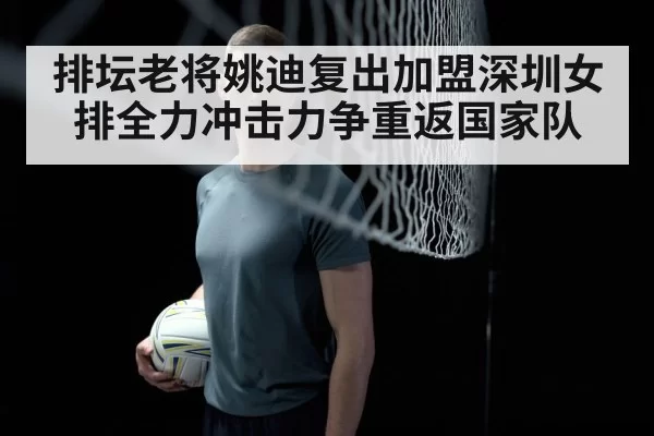 排坛老将姚迪复出加盟深圳女排全力冲击力争重返国家队