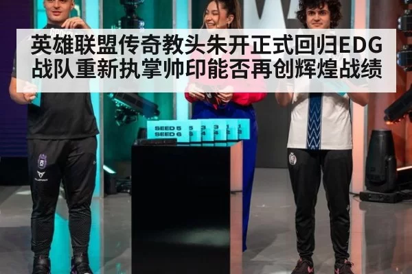 英雄联盟传奇教头朱开正式回归EDG战队重新执掌帅印能否再创辉煌战绩