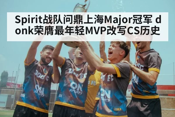 Spirit战队问鼎上海Major冠军 donk荣膺最年轻MVP改写CS历史