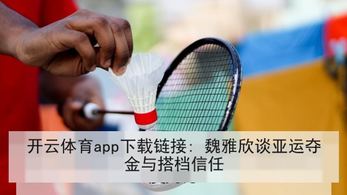 开云体育app下载链接: 魏雅欣谈亚运夺金与搭档信任